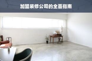 加盟装修公司的全面指南