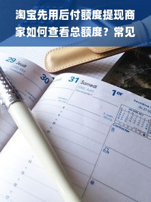 淘宝先用后付额度提现商家如何查看总额度？常见问题解答与案例说明