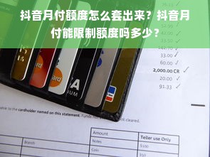 抖音月付额度怎么套出来？抖音月付能限制额度吗多少？