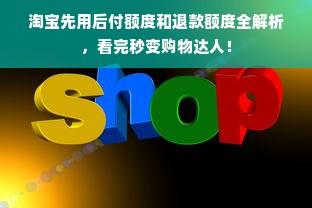 淘宝先用后付额度和退款额度全解析，看完秒变购物达人！