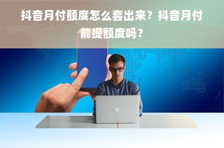 抖音月付额度怎么套出来？抖音月付能提额度吗？