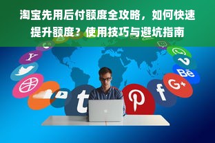 淘宝先用后付额度全攻略，如何快速提升额度？使用技巧与避坑指南