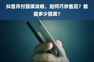 抖音月付额度攻略，如何巧妙套现？能提多少额度？