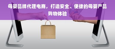 母婴品牌代理电商，打造安全、便捷的母婴产品购物体验