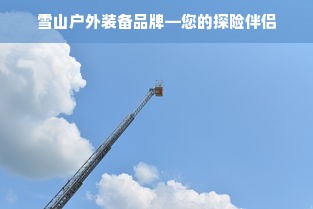 雪山户外装备品牌—您的探险伴侣