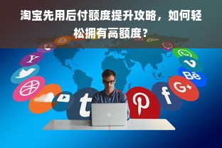 淘宝先用后付额度提升攻略，如何轻松拥有高额度？