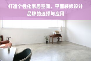 打造个性化家居空间，平面装修设计品牌的选择与应用