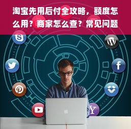 淘宝先用后付全攻略，额度怎么用？商家怎么查？常见问题大解析！