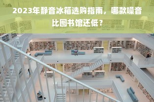 2023年静音冰箱选购指南，哪款噪音比图书馆还低？
