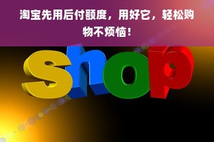 淘宝先用后付额度，用好它，轻松购物不烦恼！