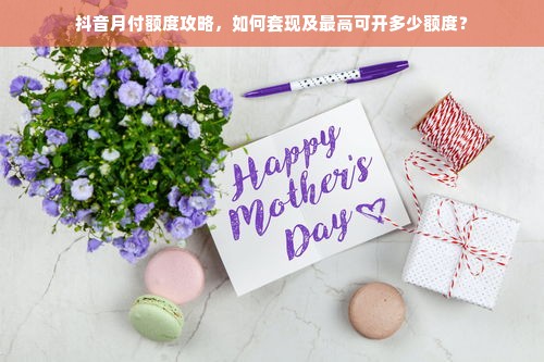 抖音月付额度攻略，如何套现及最高可开多少额度？