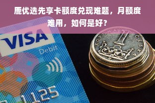 鹿优选先享卡额度兑现难题，月额度难用，如何是好？