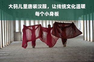 大码儿童唐装汉服，让传统文化温暖每个小身板