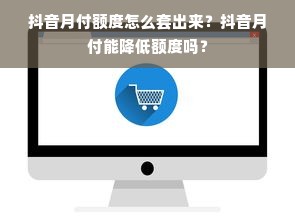 抖音月付额度怎么套出来？抖音月付能降低额度吗？