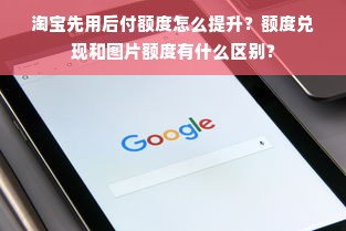 淘宝先用后付额度怎么提升？额度兑现和图片额度有什么区别？