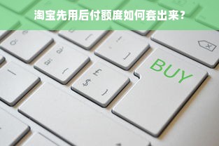 淘宝先用后付额度如何套出来？
