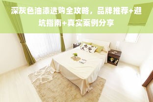 深灰色油漆选购全攻略，品牌推荐+避坑指南+真实案例分享