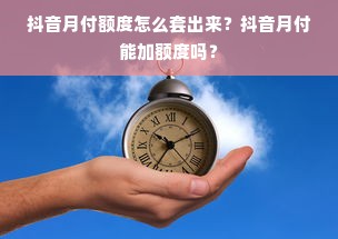 抖音月付额度怎么套出来？抖音月付能加额度吗？