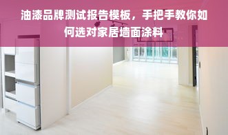 油漆品牌测试报告模板，手把手教你如何选对家居墙面涂料