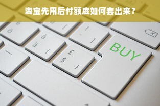 淘宝先用后付额度如何套出来？