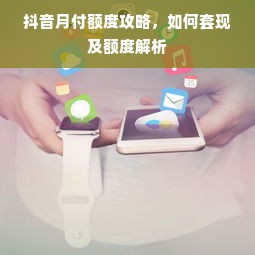 抖音月付额度攻略，如何套现及额度解析