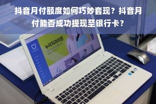 抖音月付额度如何巧妙套现？抖音月付能否成功提现至银行卡？