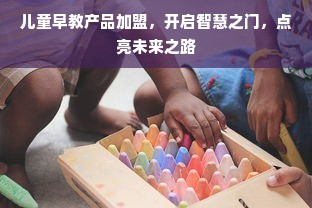 儿童早教产品加盟，开启智慧之门，点亮未来之路