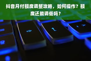 抖音月付额度调整攻略，如何操作？额度还能调低吗？
