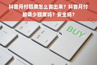 抖音月付额度怎么套出来？抖音月付能调少额度吗？安全吗？