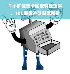 羊小咩便荔卡额度套现攻略，100额度逾期深度解析