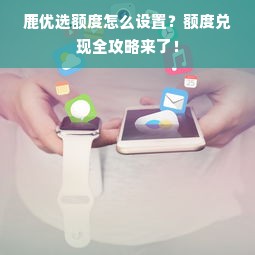 鹿优选额度怎么设置？额度兑现全攻略来了！