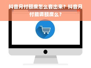 抖音月付额度怎么套出来？抖音月付能调额度么？