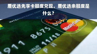 鹿优选先享卡额度兑现，鹿优选余额度是什么？