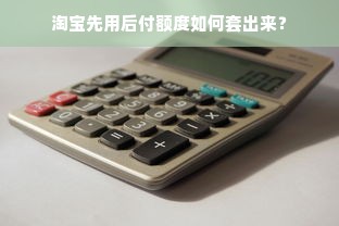淘宝先用后付额度如何套出来？