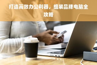 打造高效办公利器，组装品牌电脑全攻略