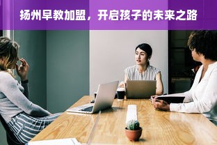 扬州早教加盟，开启孩子的未来之路