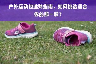 户外运动包选购指南，如何挑选适合你的那一款？