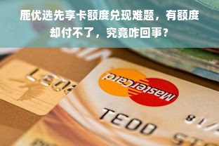 鹿优选先享卡额度兑现难题，有额度却付不了，究竟咋回事？