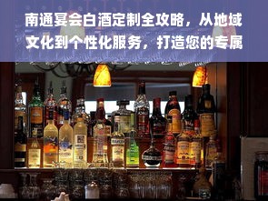 南通宴会白酒定制全攻略，从地域文化到个性化服务，打造您的专属酒席体验