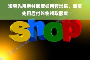 淘宝先用后付额度如何套出来，淘宝先用后付购物领取额度
