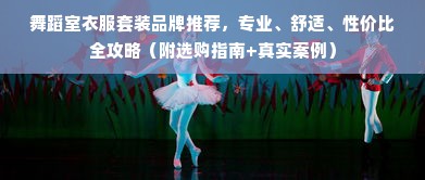 舞蹈室衣服套装品牌推荐，专业、舒适、性价比全攻略（附选购指南+真实案例）