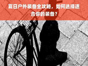 夏日户外装备全攻略，如何选择适合你的装备？