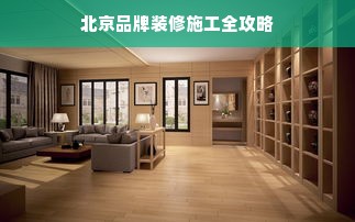 北京品牌装修施工全攻略