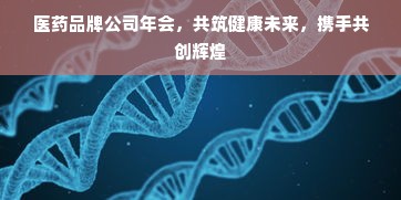 医药品牌公司年会，共筑健康未来，携手共创辉煌