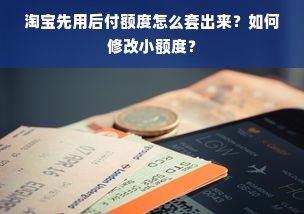 淘宝先用后付额度怎么套出来？如何修改小额度？