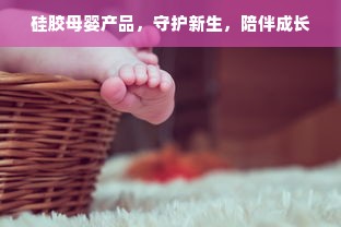 硅胶母婴产品，守护新生，陪伴成长