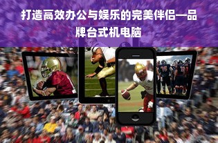打造高效办公与娱乐的完美伴侣—品牌台式机电脑
