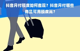 抖音月付额度如何套现？抖音月付哪些商品可用额度高？