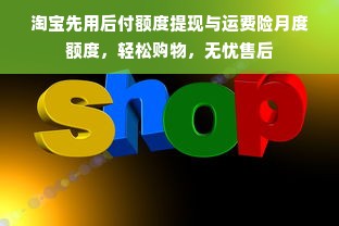 淘宝先用后付额度提现与运费险月度额度，轻松购物，无忧售后