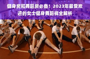 健身房和舞蹈房必备！2023年最受欢迎的女士健身舞蹈裤全解析
